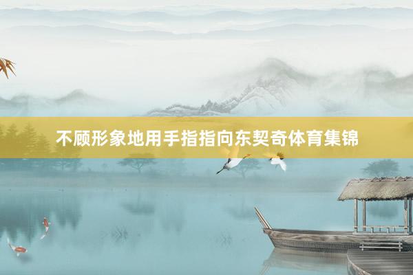 不顾形象地用手指指向东契奇体育集锦