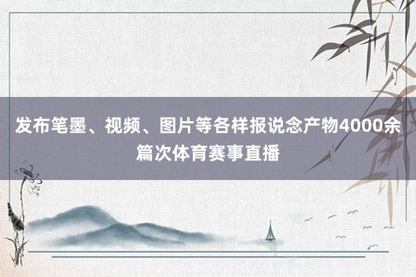 发布笔墨、视频、图片等各样报说念产物4000余篇次体育赛事直播