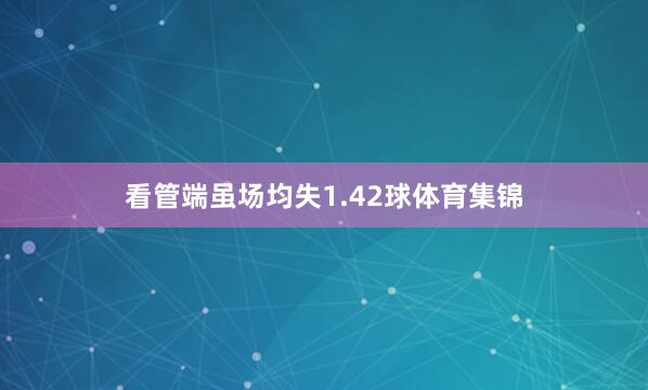 看管端虽场均失1.42球体育集锦