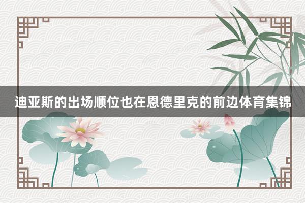 迪亚斯的出场顺位也在恩德里克的前边体育集锦