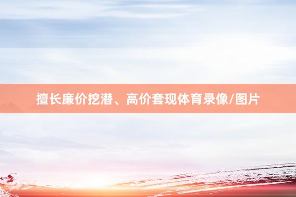 擅长廉价挖潜、高价套现体育录像/图片