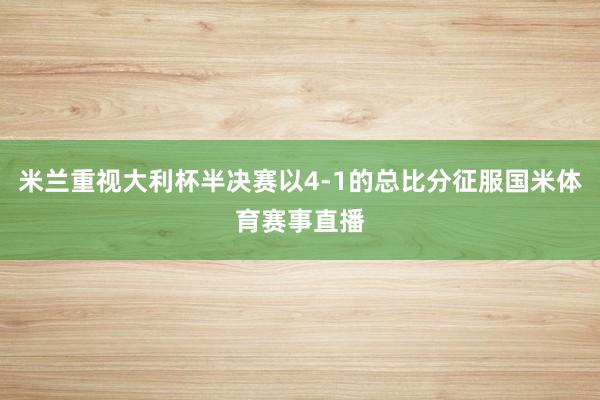 米兰重视大利杯半决赛以4-1的总比分征服国米体育赛事直播