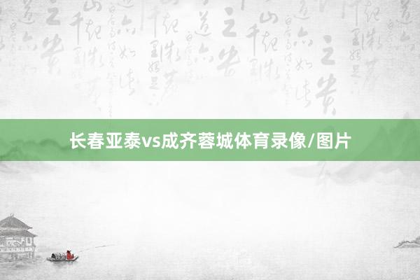 长春亚泰vs成齐蓉城体育录像/图片