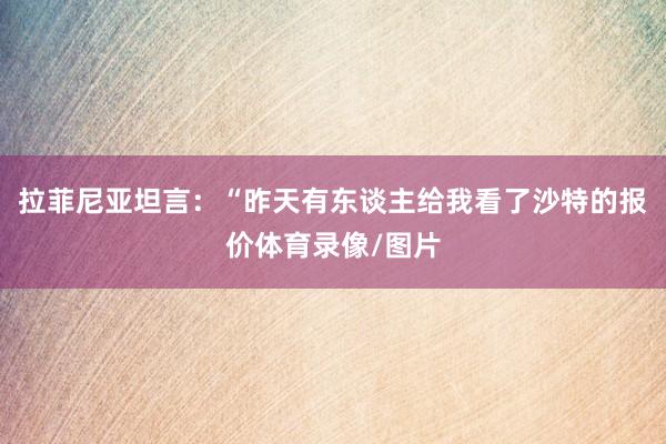 拉菲尼亚坦言：“昨天有东谈主给我看了沙特的报价体育录像/图片