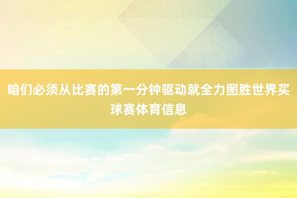 咱们必须从比赛的第一分钟驱动就全力图胜世界买球赛体育信息
