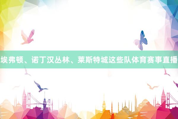 埃弗顿、诺丁汉丛林、莱斯特城这些队体育赛事直播