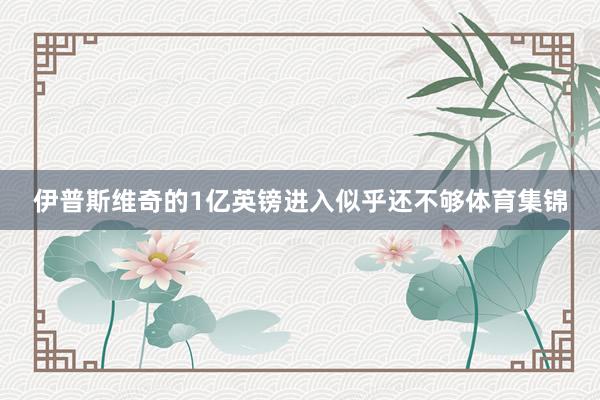 伊普斯维奇的1亿英镑进入似乎还不够体育集锦