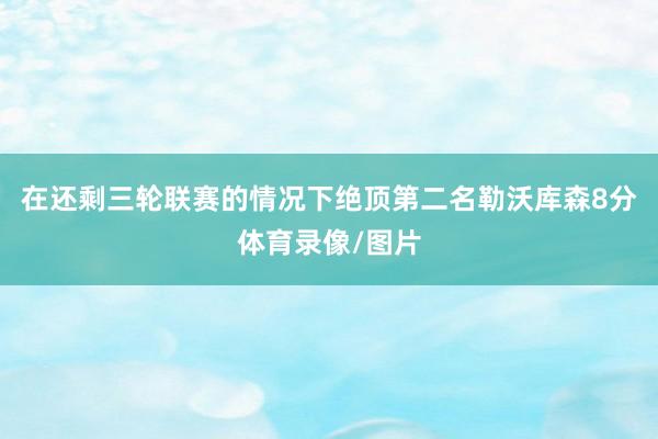 在还剩三轮联赛的情况下绝顶第二名勒沃库森8分体育录像/图片