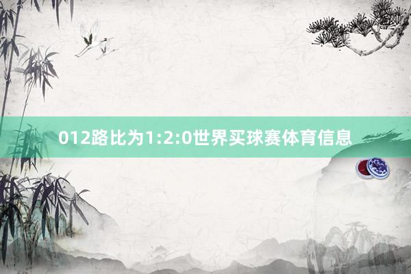 012路比为1:2:0世界买球赛体育信息