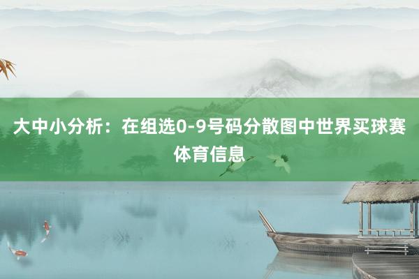 大中小分析：在组选0-9号码分散图中世界买球赛体育信息