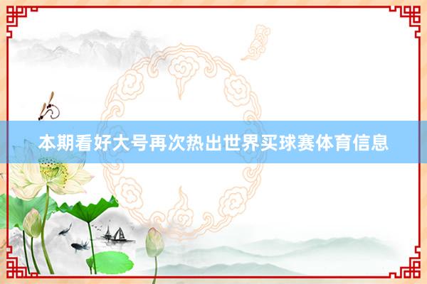 本期看好大号再次热出世界买球赛体育信息