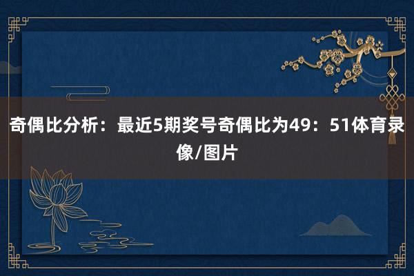 奇偶比分析：最近5期奖号奇偶比为49：51体育录像/图片