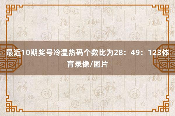 最近10期奖号冷温热码个数比为28：49：123体育录像/图片