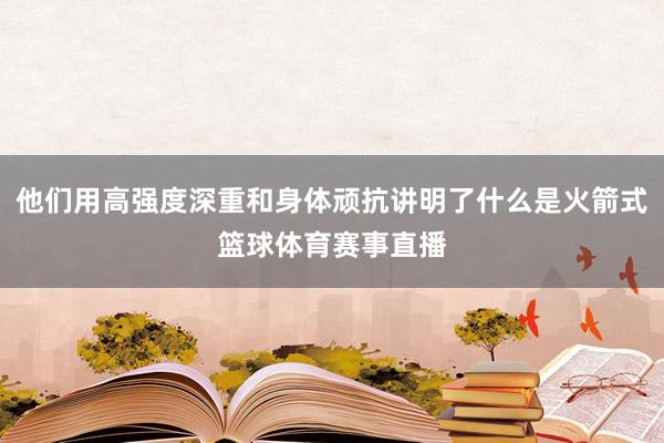 他们用高强度深重和身体顽抗讲明了什么是火箭式篮球体育赛事直播
