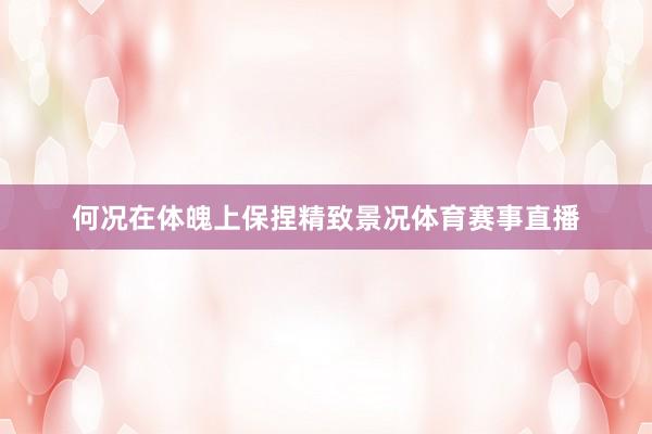 何况在体魄上保捏精致景况体育赛事直播
