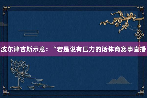 波尔津吉斯示意：“若是说有压力的话体育赛事直播