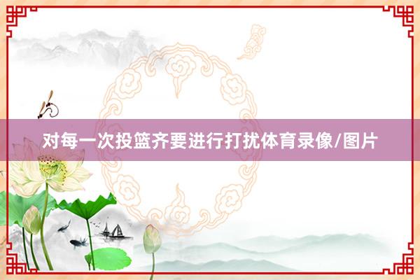 对每一次投篮齐要进行打扰体育录像/图片