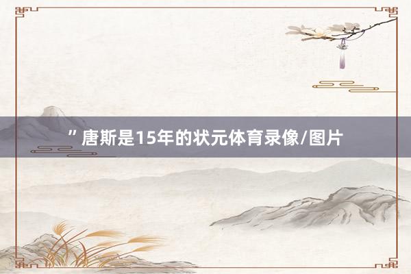 ”唐斯是15年的状元体育录像/图片