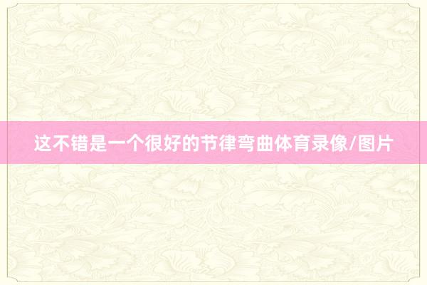 这不错是一个很好的节律弯曲体育录像/图片