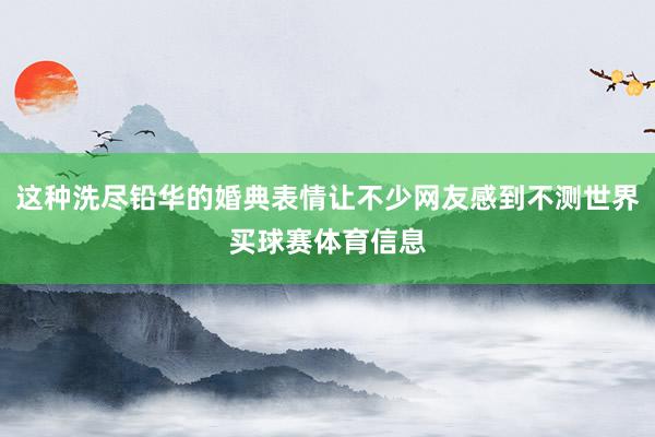 这种洗尽铅华的婚典表情让不少网友感到不测世界买球赛体育信息