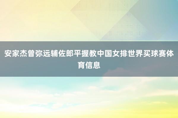 安家杰曾弥远辅佐郎平握教中国女排世界买球赛体育信息