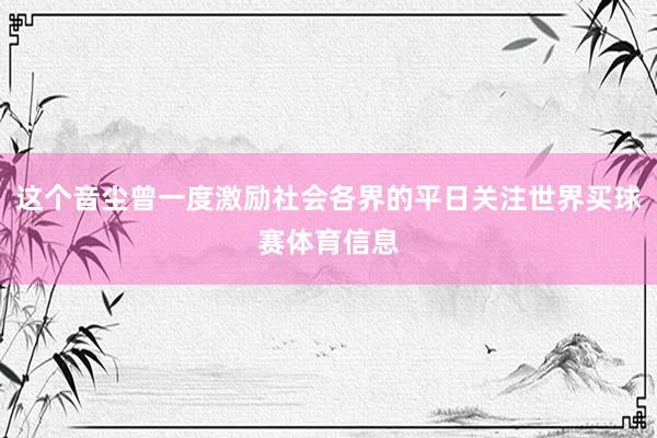 这个音尘曾一度激励社会各界的平日关注世界买球赛体育信息
