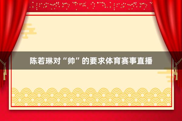 陈若琳对“帅”的要求体育赛事直播