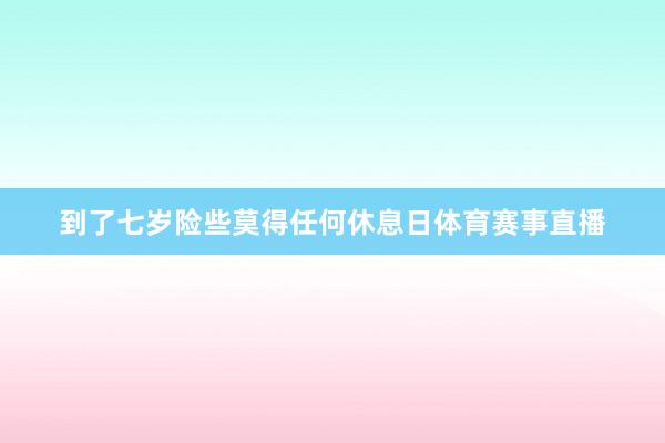 到了七岁险些莫得任何休息日体育赛事直播