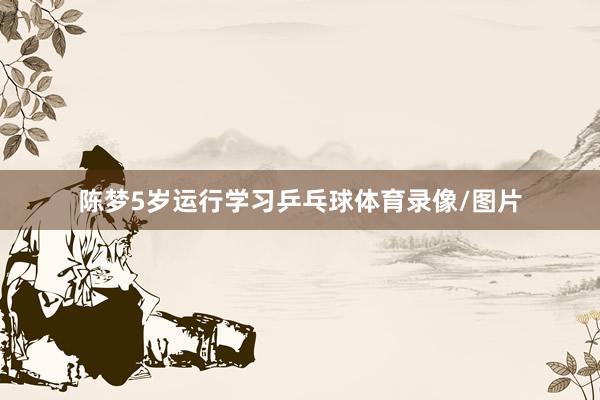 陈梦5岁运行学习乒乓球体育录像/图片