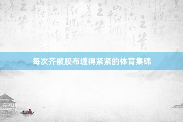 每次齐被胶布缠得紧紧的体育集锦