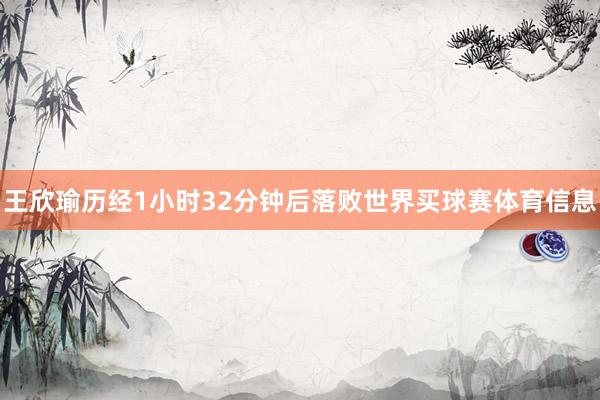 王欣瑜历经1小时32分钟后落败世界买球赛体育信息