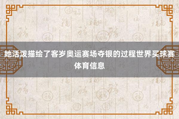 她活泼描绘了客岁奥运赛场夺银的过程世界买球赛体育信息