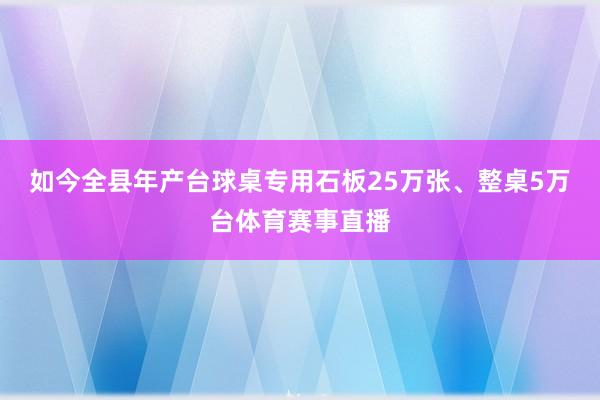 如今全县年产台球桌专用石板25万张、整桌5万台体育赛事直播