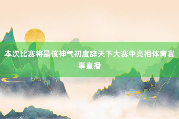 本次比赛将是该神气初度辞天下大赛中亮相体育赛事直播