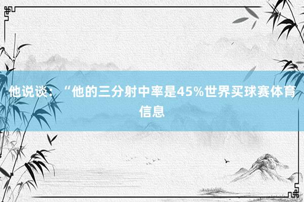 他说谈：“他的三分射中率是45%世界买球赛体育信息
