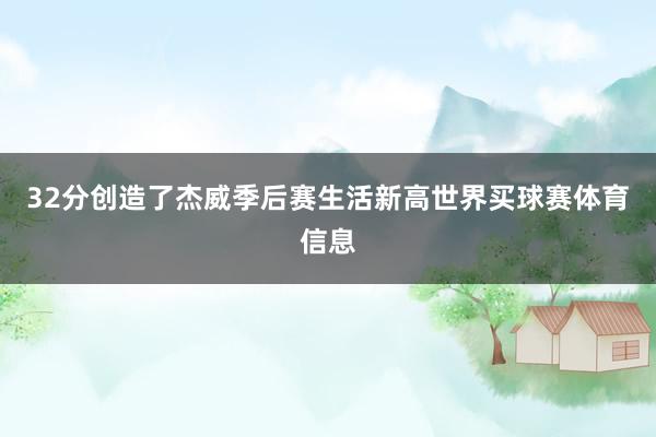 32分创造了杰威季后赛生活新高世界买球赛体育信息