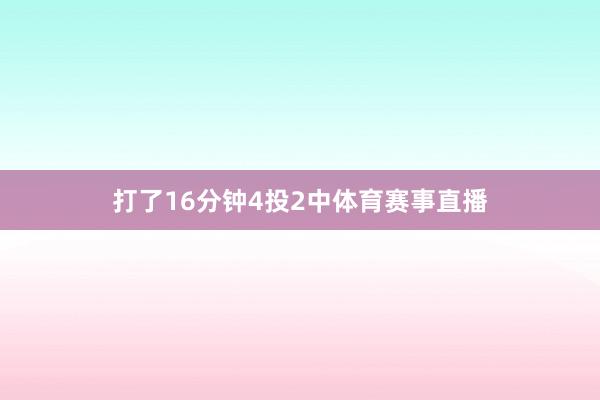 打了16分钟4投2中体育赛事直播