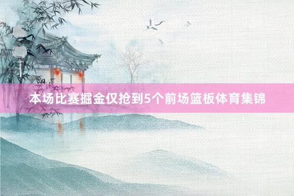 本场比赛掘金仅抢到5个前场篮板体育集锦