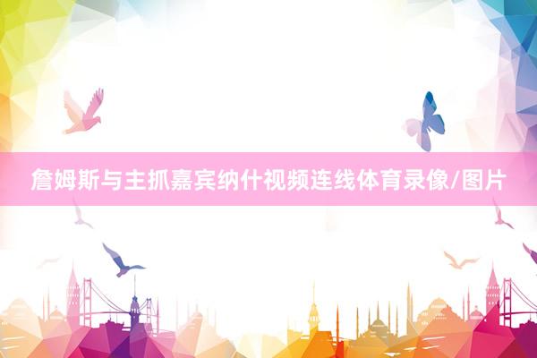 詹姆斯与主抓嘉宾纳什视频连线体育录像/图片