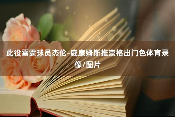 此役雷霆球员杰伦-威廉姆斯推崇格出门色体育录像/图片
