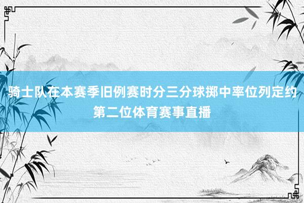 骑士队在本赛季旧例赛时分三分球掷中率位列定约第二位体育赛事直播