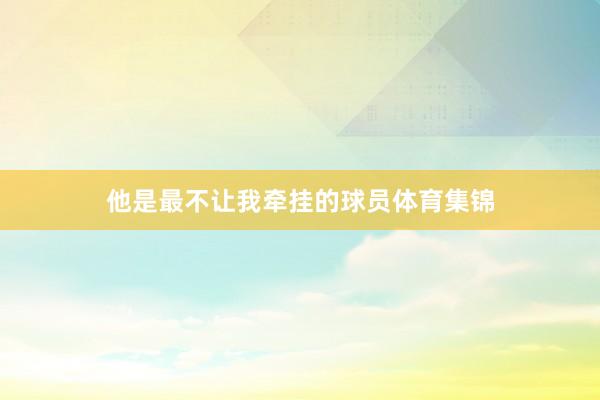 他是最不让我牵挂的球员体育集锦