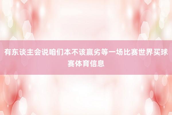 有东谈主会说咱们本不该赢劣等一场比赛世界买球赛体育信息
