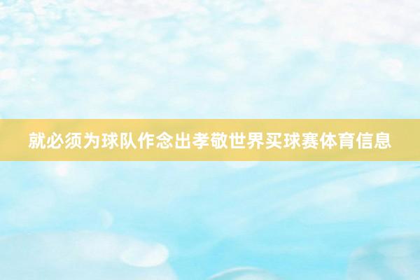 就必须为球队作念出孝敬世界买球赛体育信息