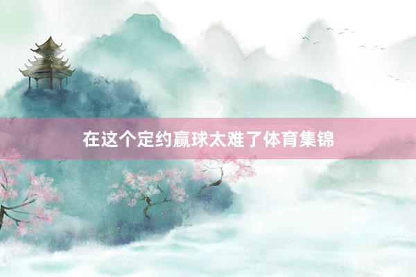 在这个定约赢球太难了体育集锦