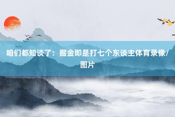 咱们都知谈了：掘金即是打七个东谈主体育录像/图片