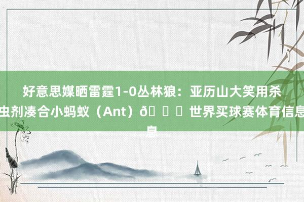 好意思媒晒雷霆1-0丛林狼：亚历山大笑用杀虫剂凑合小蚂蚁（Ant）🐜世界买球赛体育信息
