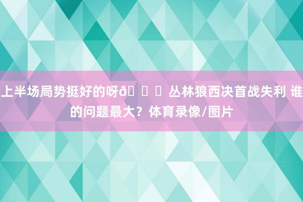 上半场局势挺好的呀👀丛林狼西决首战失利 谁的问题最大？体育录像/图片