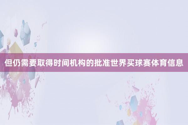 但仍需要取得时间机构的批准世界买球赛体育信息