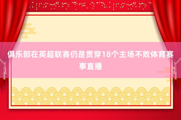 俱乐部在英超联赛仍是贯穿18个主场不败体育赛事直播